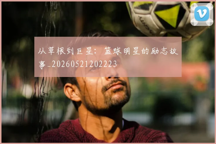 从草根到巨星:篮球明星的励志故事_20260521202223