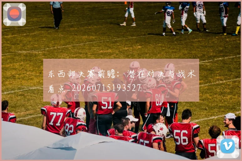 东西部决赛前瞻:潜在对决与战术看点_20260715193527