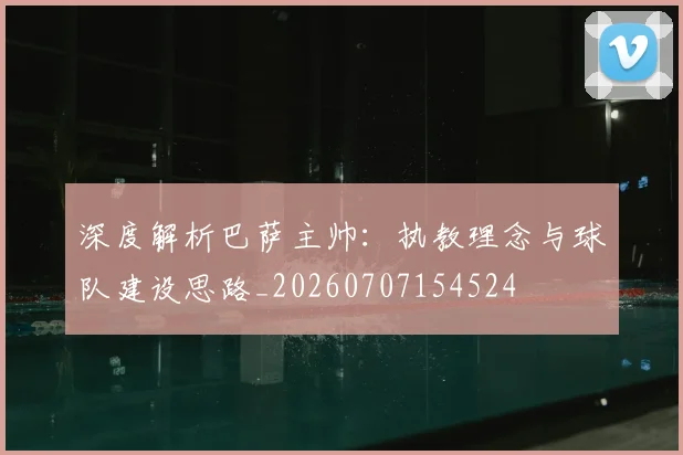 深度解析巴萨主帅:执教理念与球队建设思路_20260707154524