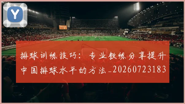 排球训练技巧:专业教练分享提升中国排球水平的方法_20260723183716