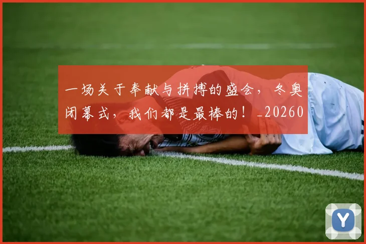 一场关于奉献与拼搏的盛会,冬奥闭幕式,我们都是最棒的!_20260715184109