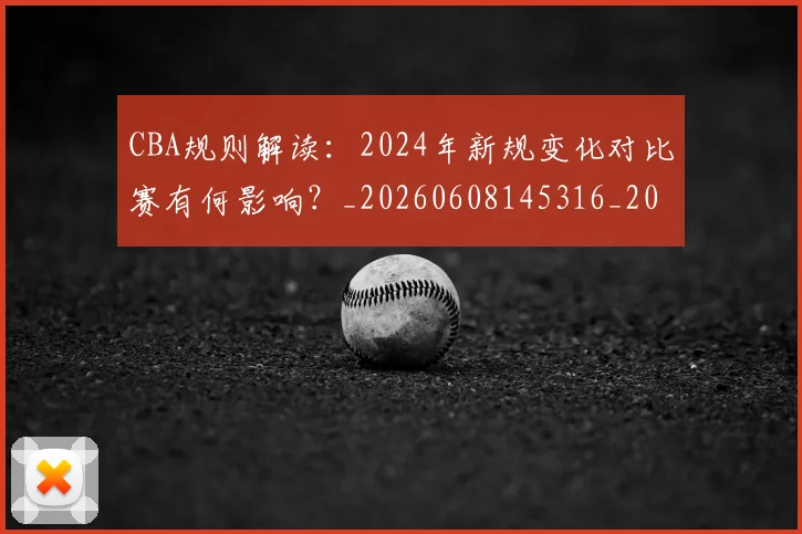 CBA规则解读:2024年新规变化对比赛有何影响?_20260608145316_20260702164340_20260712050435