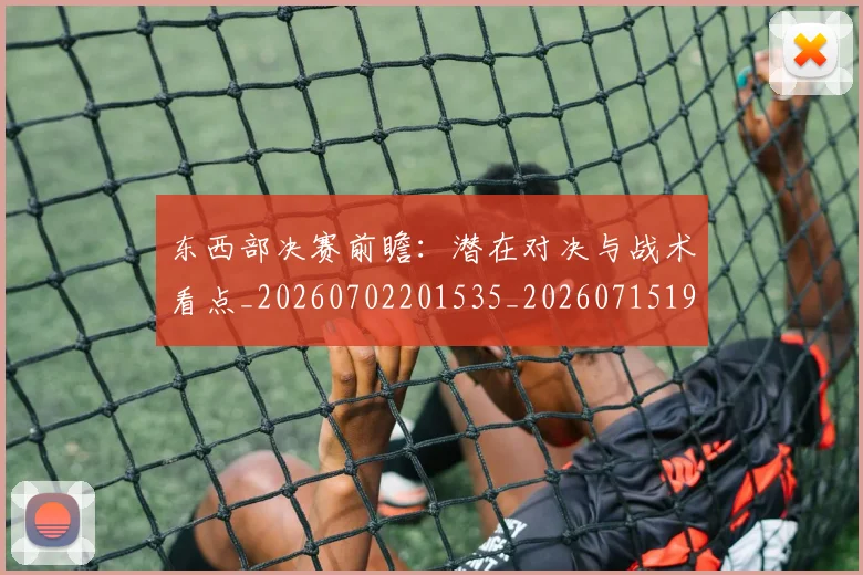 东西部决赛前瞻：潜在对决与战术看点_20260702201535_20260715193529