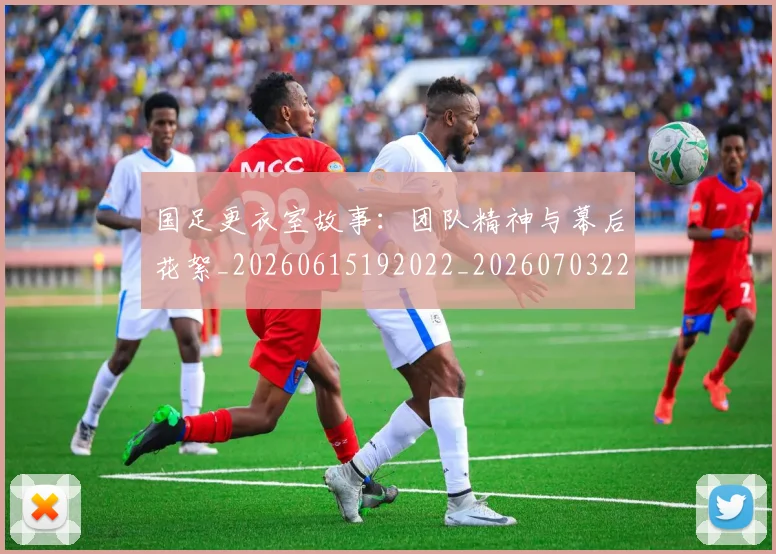 国足更衣室故事:团队精神与幕后花絮_20260615192022_20260703224013