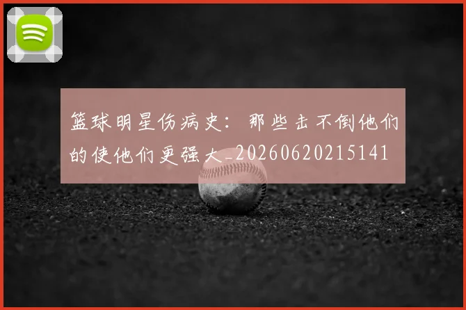 篮球明星伤病史:那些击不倒他们的使他们更强大_20260620215141