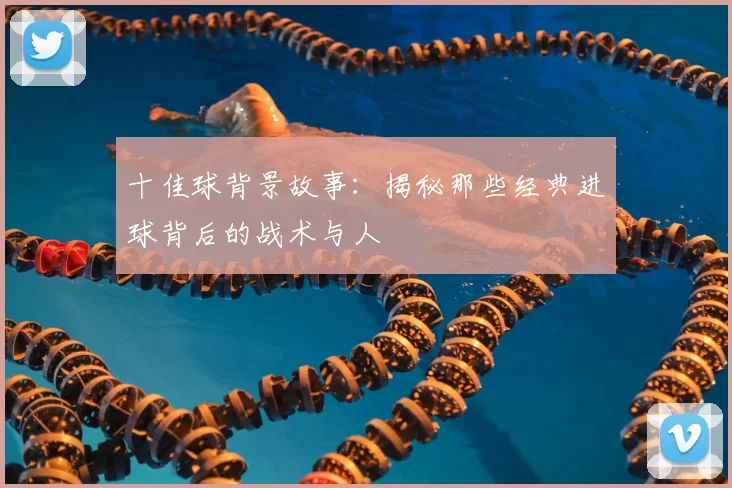 十佳球背景故事：揭秘那些经典进球背后的战术与人
