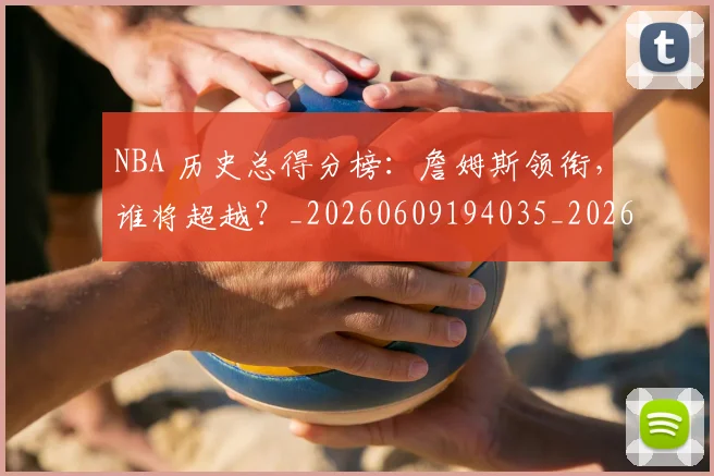 NBA 历史总得分榜:詹姆斯领衔,谁将超越?_20260609194035_20260701214919_20260714203833