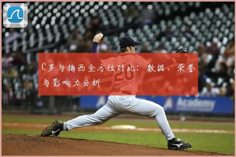C罗与梅西全方位对比:数据、荣誉与影响力分析