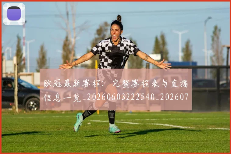 欧冠最新赛程:完整赛程表与直播信息一览_20260603222540_20260707151342
