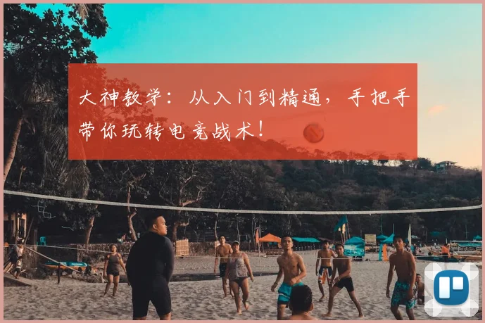 大神教学：从入门到精通，手把手带你玩转电竞战术！
