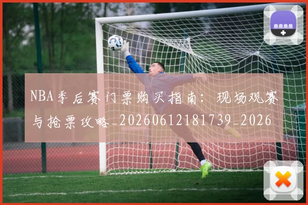 NBA季后赛门票购买指南：现场观赛与抢票攻略_20260612181739_20260714212852