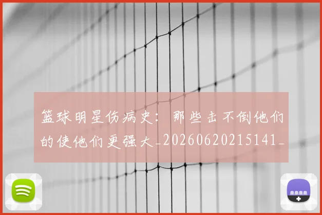 篮球明星伤病史：那些击不倒他们的使他们更强大_20260620215141_20260708200027