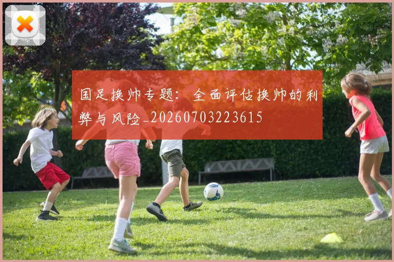 国足换帅专题:全面评估换帅的利弊与风险_20260703223615