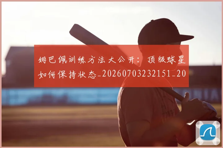 姆巴佩训练方法大公开:顶级球星如何保持状态_20260703232151_20260720190631