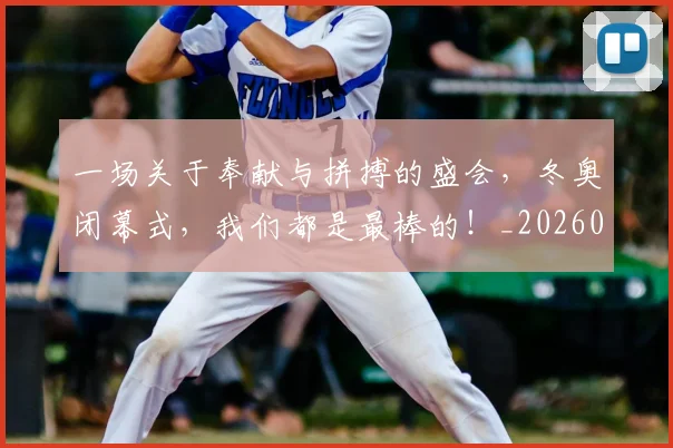 一场关于奉献与拼搏的盛会，冬奥闭幕式，我们都是最棒的！_20260702172937