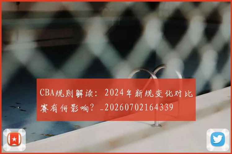 CBA规则解读:2024年新规变化对比赛有何影响?_20260702164339