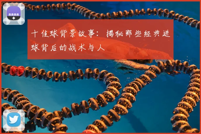 十佳球背景故事:揭秘那些经典进球背后的战术与人