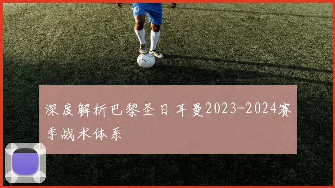 深度解析巴黎圣日耳曼2023-2024赛季战术体系