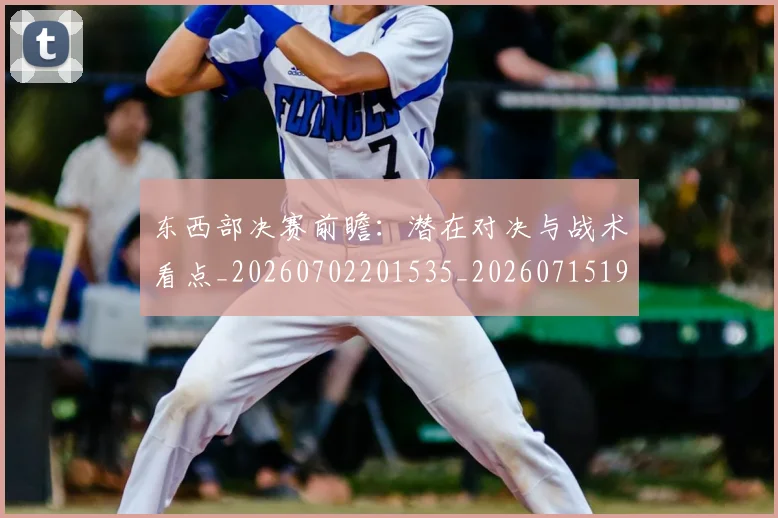 东西部决赛前瞻:潜在对决与战术看点_20260702201535_20260715193529