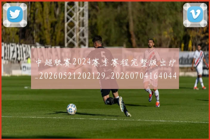 中超联赛2024赛季赛程完整版出炉_20260521202129_20260704164044