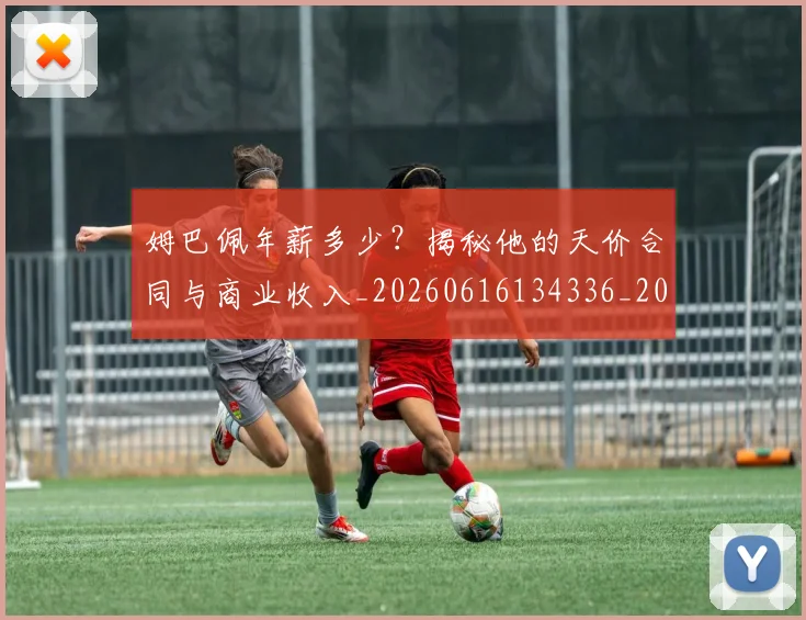 姆巴佩年薪多少?揭秘他的天价合同与商业收入_20260616134336_20260703231618_20260720185522