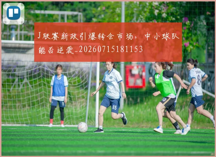 J联赛新政引爆转会市场，中小球队能否逆袭_20260715181153