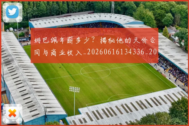 姆巴佩年薪多少?揭秘他的天价合同与商业收入_20260616134336_20260703231618