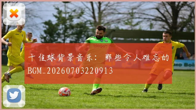 十佳球背景音乐：那些令人难忘的BGM_20260703220913
