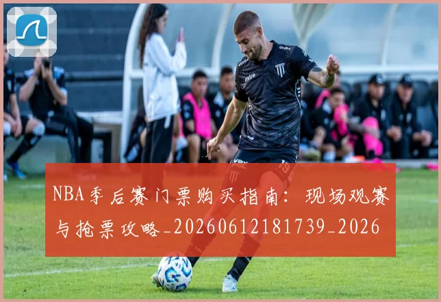 NBA季后赛门票购买指南：现场观赛与抢票攻略_20260612181739_20260702194958