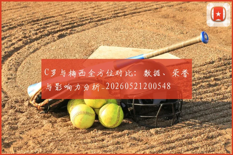 C罗与梅西全方位对比:数据、荣誉与影响力分析_20260521200548