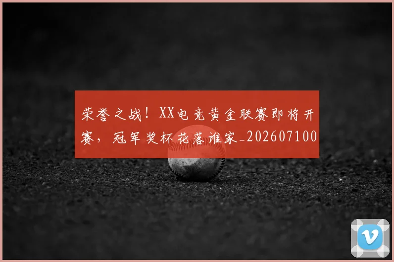 荣誉之战！XX电竞黄金联赛即将开赛，冠军奖杯花落谁家_20260710011014