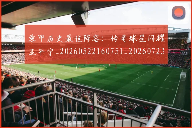 意甲历史最佳阵容:传奇球星闪耀亚平宁_20260522160751_20260723174812
