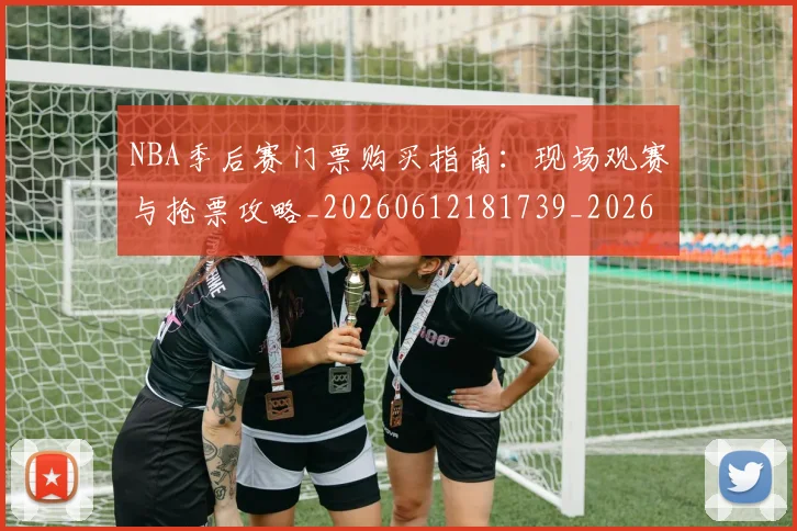 NBA季后赛门票购买指南:现场观赛与抢票攻略_20260612181739_20260714212852