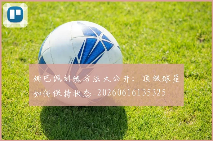 姆巴佩训练方法大公开:顶级球星如何保持状态_20260616135325