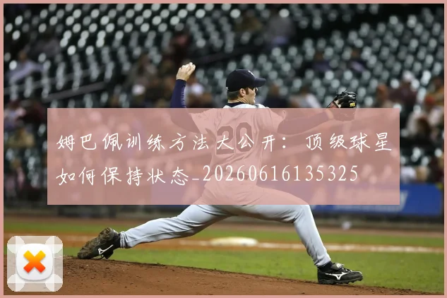 姆巴佩训练方法大公开:顶级球星如何保持状态_20260616135325