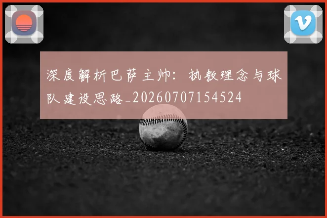 深度解析巴萨主帅:执教理念与球队建设思路_20260707154524
