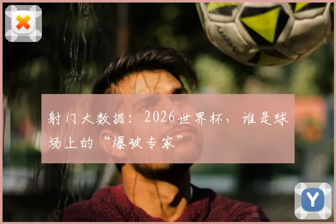 射门大数据:2026世界杯,谁是球场上的“爆破专家”
