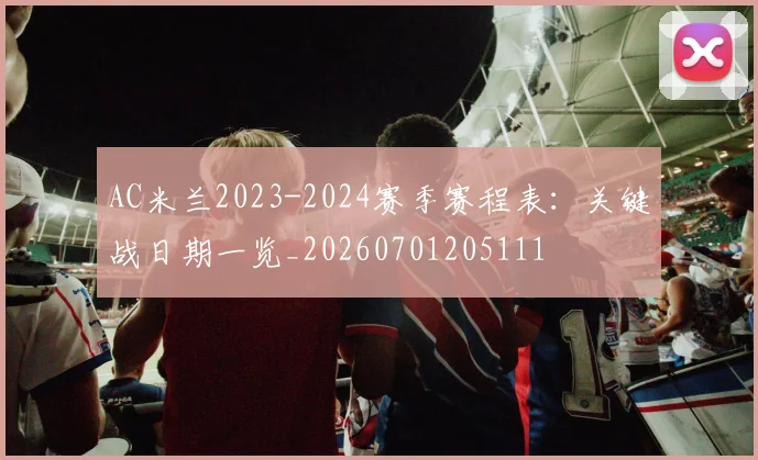 AC米兰2023-2024赛季赛程表:关键战日期一览_20260701205111