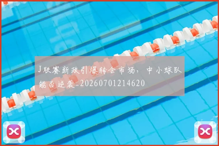J联赛新政引爆转会市场，中小球队能否逆袭_20260701214620