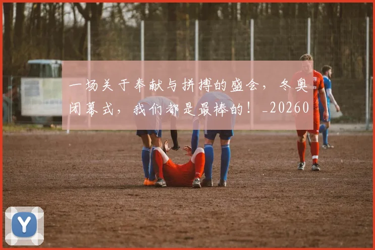 一场关于奉献与拼搏的盛会,冬奥闭幕式,我们都是最棒的!_20260715184109
