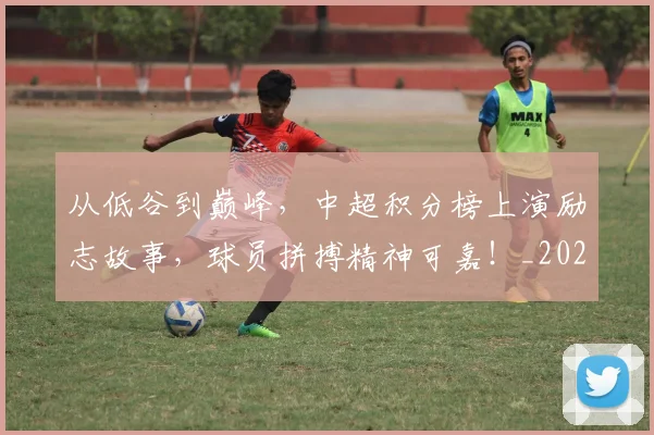 从低谷到巅峰,中超积分榜上演励志故事,球员拼搏精神可嘉!_20260703211857