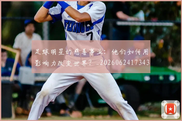足球明星的慈善事业:他们如何用影响力改变世界?_20260624173439_20260711205355