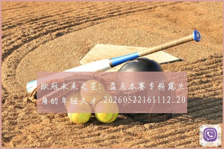 欧冠未来之星:盘点本赛季崭露头角的年轻天才_20260522161112_20260707151346
