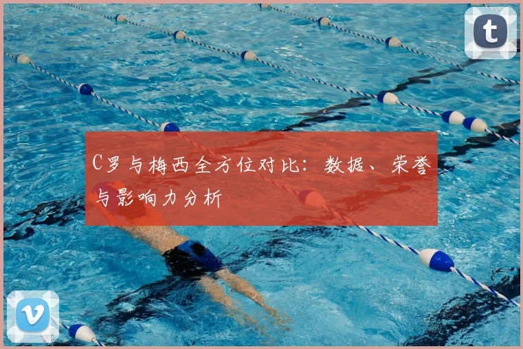 C罗与梅西全方位对比：数据、荣誉与影响力分析