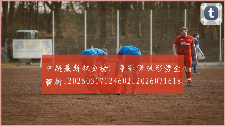 中超最新积分榜:争冠保级形势全解析_20260517124602_20260716185933