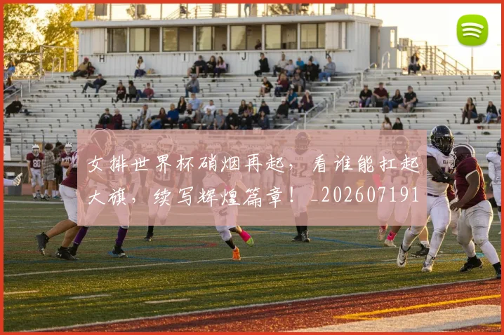 女排世界杯硝烟再起,看谁能扛起大旗,续写辉煌篇章!_20260719173009