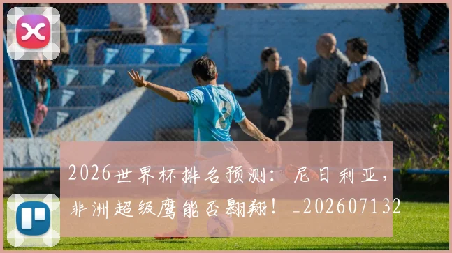 2026世界杯排名预测:尼日利亚,非洲超级鹰能否翱翔!_20260713213426