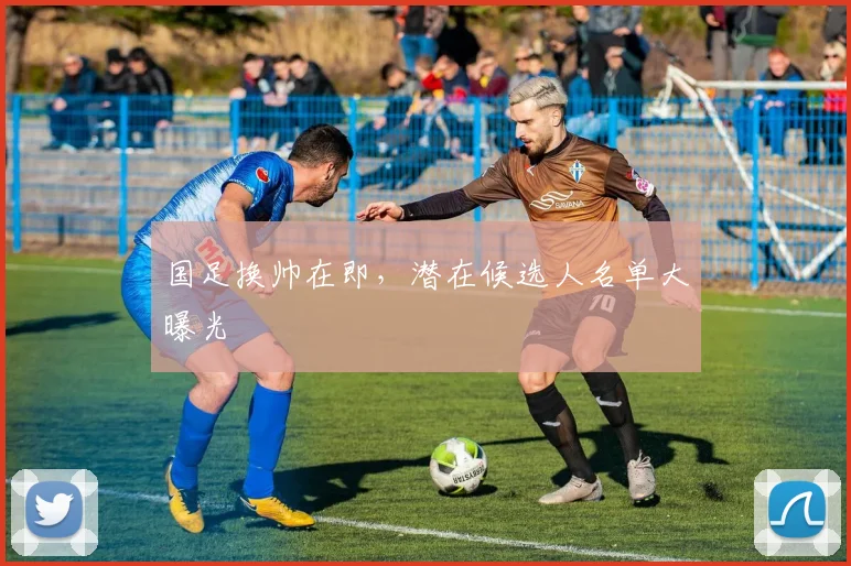 国足换帅在即,潜在候选人名单大曝光