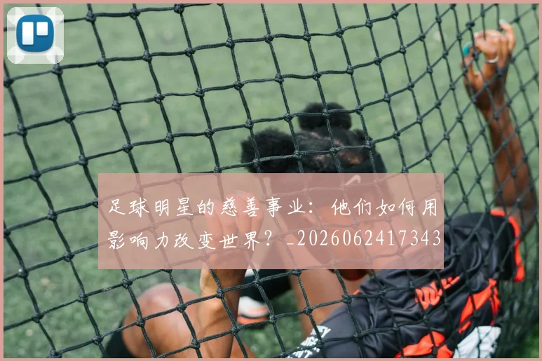 足球明星的慈善事业:他们如何用影响力改变世界?_20260624173439_20260711205355