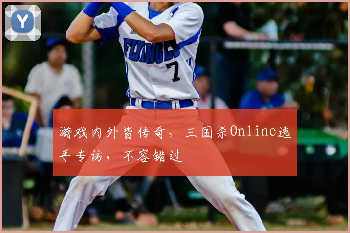 游戏内外皆传奇,三国杀Online选手专访,不容错过